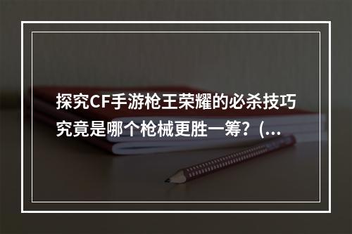 探究CF手游枪王荣耀的必杀技巧究竟是哪个枪械更胜一筹？(揭秘荣耀之路)