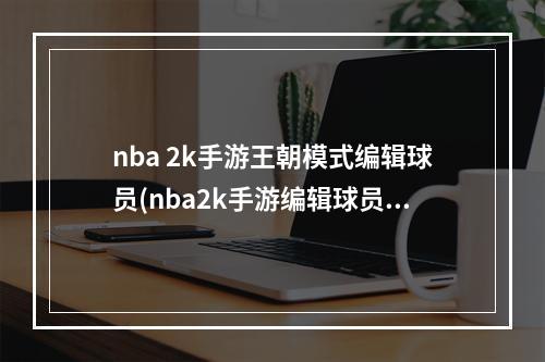 nba 2k手游王朝模式编辑球员(nba2k手游编辑球员)