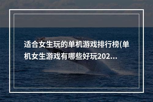 适合女生玩的单机游戏排行榜(单机女生游戏有哪些好玩2022 适合女生玩的单机游戏推荐 )