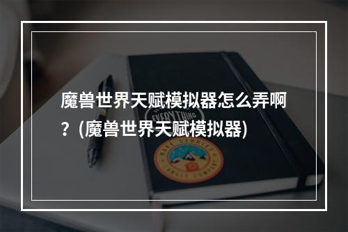 魔兽世界天赋模拟器怎么弄啊？(魔兽世界天赋模拟器)