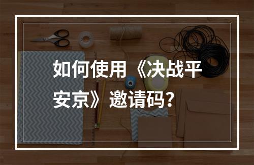 如何使用《决战平安京》邀请码？