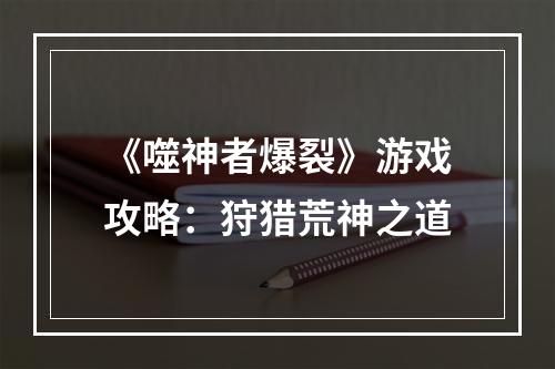 《噬神者爆裂》游戏攻略：狩猎荒神之道