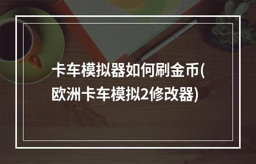 卡车模拟器如何刷金币(欧洲卡车模拟2修改器)