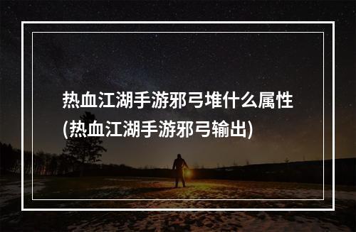 热血江湖手游邪弓堆什么属性(热血江湖手游邪弓输出)