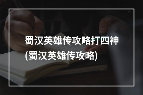 蜀汉英雄传攻略打四神(蜀汉英雄传攻略)