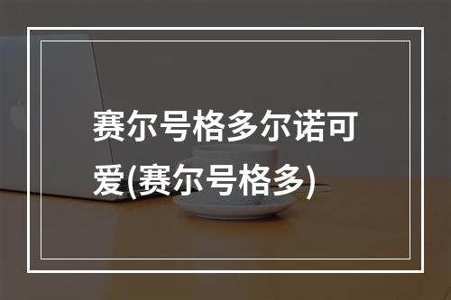 赛尔号格多尔诺可爱(赛尔号格多)