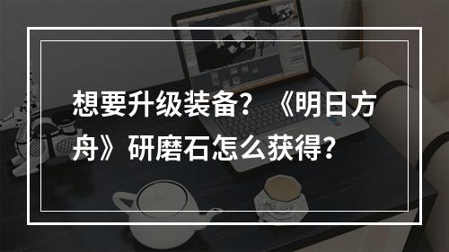 想要升级装备？《明日方舟》研磨石怎么获得？