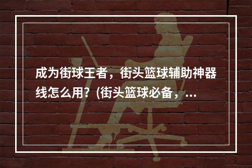 成为街球王者，街头篮球辅助神器线怎么用？(街头篮球必备，快速成为顶尖玩家的辅助操作技巧！)