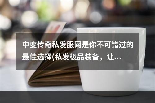 中变传奇私发服网是你不可错过的最佳选择(私发极品装备，让你畅享无限乐趣)(带你探索中变传奇私发服网的神秘世界(独创玩法，让你惊喜不断))