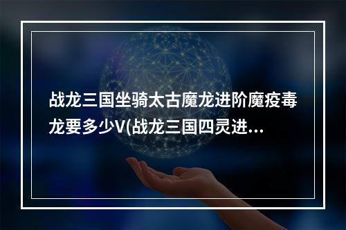 战龙三国坐骑太古魔龙进阶魔疫毒龙要多少V(战龙三国四灵进阶表)