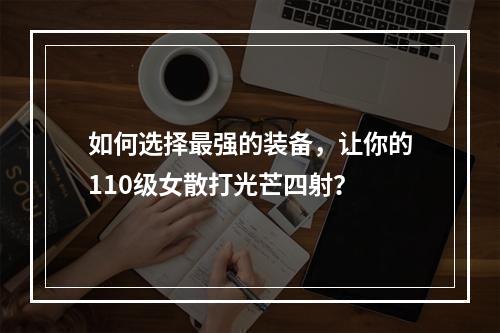 如何选择最强的装备，让你的110级女散打光芒四射？