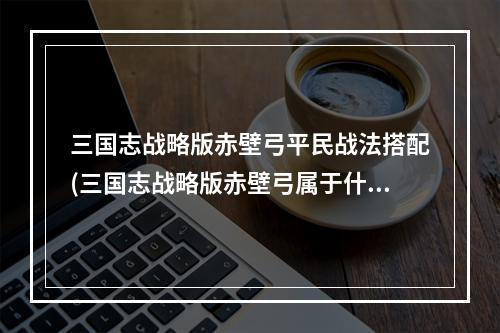 三国志战略版赤壁弓平民战法搭配(三国志战略版赤壁弓属于什么级别赤壁弓能到t0吗)