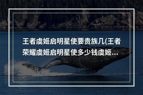 王者虞姬启明星使要贵族几(王者荣耀虞姬启明星使多少钱虞姬新皮肤贵族几可以领)