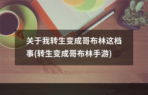 关于我转生变成哥布林这档事(转生变成哥布林手游)