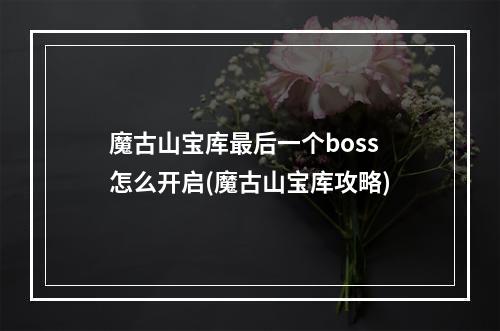 魔古山宝库最后一个boss怎么开启(魔古山宝库攻略)