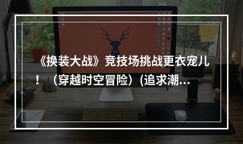 《换装大战》竞技场挑战更衣宠儿！（穿越时空冒险）(追求潮流的代价《换装大战》中的虚拟消费与真实压力（自我认知与社会价值观）)