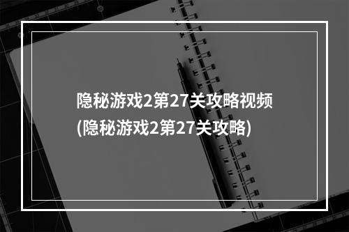 隐秘游戏2第27关攻略视频(隐秘游戏2第27关攻略)