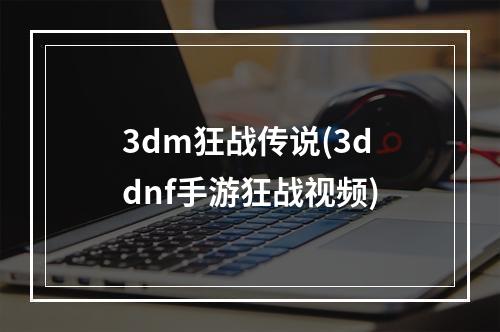 3dm狂战传说(3ddnf手游狂战视频)