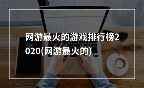 网游最火的游戏排行榜2020(网游最火的)