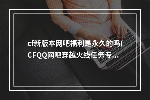 cf新版本网吧福利是永久的吗(CFQQ网吧穿越火线任务专区兑换活动 CFQQ网吧穿越火线)