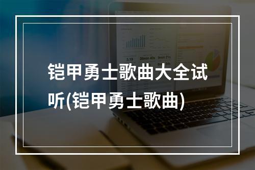 铠甲勇士歌曲大全试听(铠甲勇士歌曲)