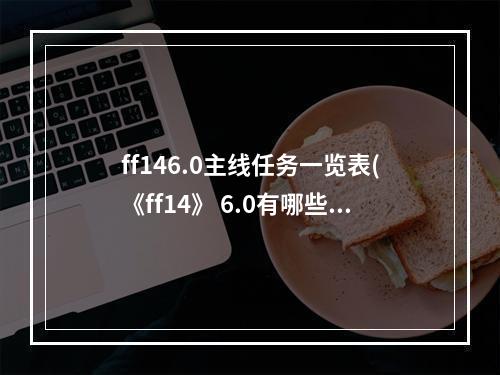 ff146.0主线任务一览表(《ff14》 6.0有哪些主线 6.0主线任务一览 )