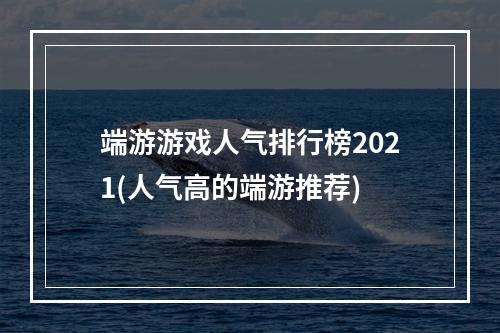 端游游戏人气排行榜2021(人气高的端游推荐)