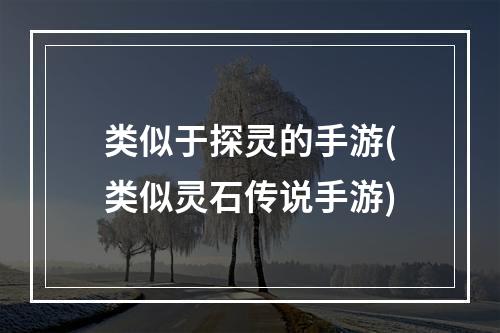 类似于探灵的手游(类似灵石传说手游)