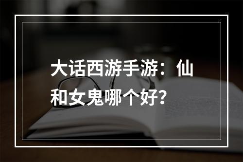 大话西游手游：仙和女鬼哪个好？