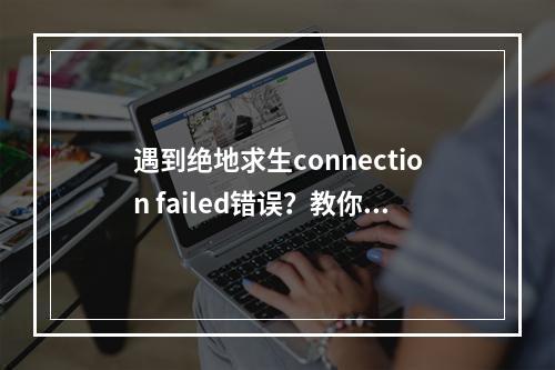 遇到绝地求生connection failed错误？教你解决方法(常见问题解答)(不要慌！绝地求生connection failed错误出现了解决方案)