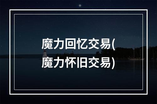 魔力回忆交易(魔力怀旧交易)