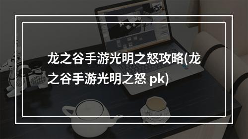 龙之谷手游光明之怒攻略(龙之谷手游光明之怒 pk)