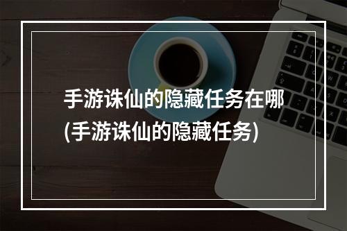 手游诛仙的隐藏任务在哪(手游诛仙的隐藏任务)