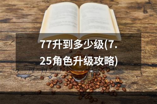 77升到多少级(7.25角色升级攻略)