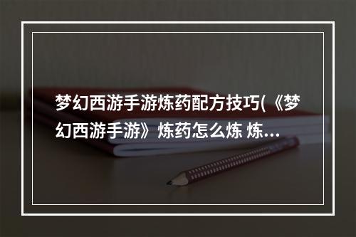 梦幻西游手游炼药配方技巧(《梦幻西游手游》炼药怎么炼 炼药配方大全一览  )