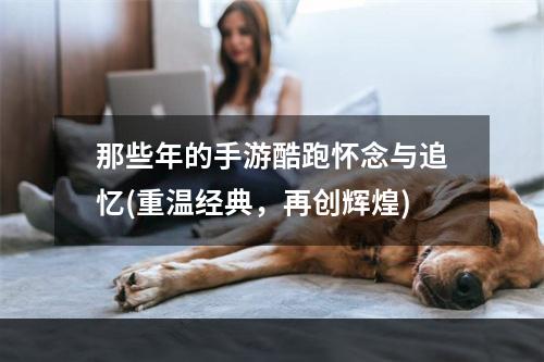 那些年的手游酷跑怀念与追忆(重温经典，再创辉煌)