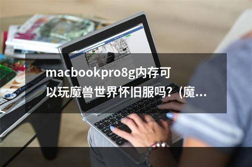 macbookpro8g内存可以玩魔兽世界怀旧服吗？(魔兽世界 mac)