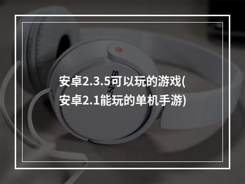 安卓2.3.5可以玩的游戏(安卓2.1能玩的单机手游)