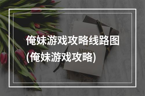 俺妹游戏攻略线路图(俺妹游戏攻略)