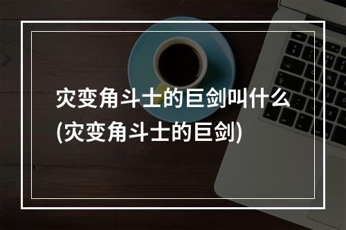 灾变角斗士的巨剑叫什么(灾变角斗士的巨剑)