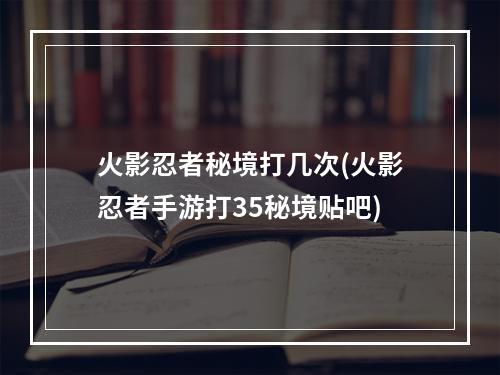 火影忍者秘境打几次(火影忍者手游打35秘境贴吧)