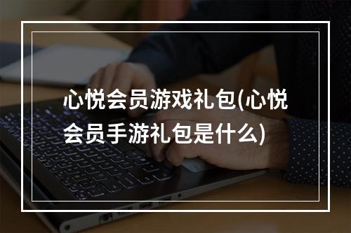 心悦会员游戏礼包(心悦会员手游礼包是什么)