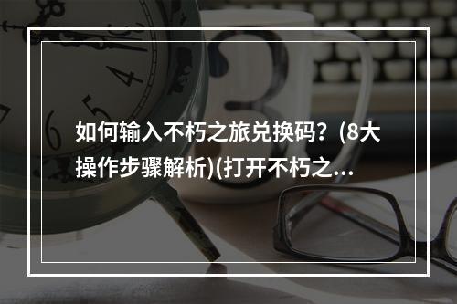 如何输入不朽之旅兑换码？(8大操作步骤解析)(打开不朽之门的钥匙不朽之旅兑换码详解)