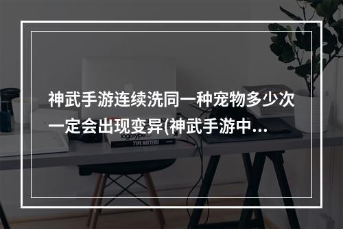 神武手游连续洗同一种宠物多少次一定会出现变异(神武手游中特殊宠怎么洗)