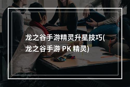 龙之谷手游精灵升星技巧(龙之谷手游 PK 精灵)