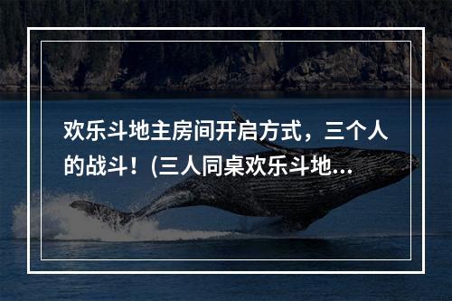 欢乐斗地主房间开启方式，三个人的战斗！(三人同桌欢乐斗地主，多倍乐趣等你来~)