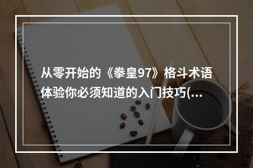 从零开始的《拳皇97》格斗术语体验你必须知道的入门技巧(终极连招揭秘)