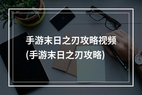 手游末日之刃攻略视频(手游末日之刃攻略)