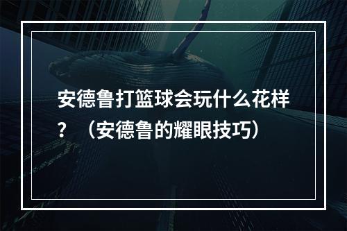 安德鲁打篮球会玩什么花样？（安德鲁的耀眼技巧）