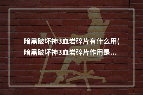 暗黑破坏神3血岩碎片有什么用(暗黑破坏神3血岩碎片作用是什么 血岩碎片使用方法介绍)